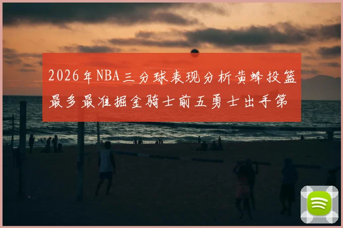2026年NBA三分球表现分析黄蜂投篮最多最准掘金骑士前五勇士出手第二