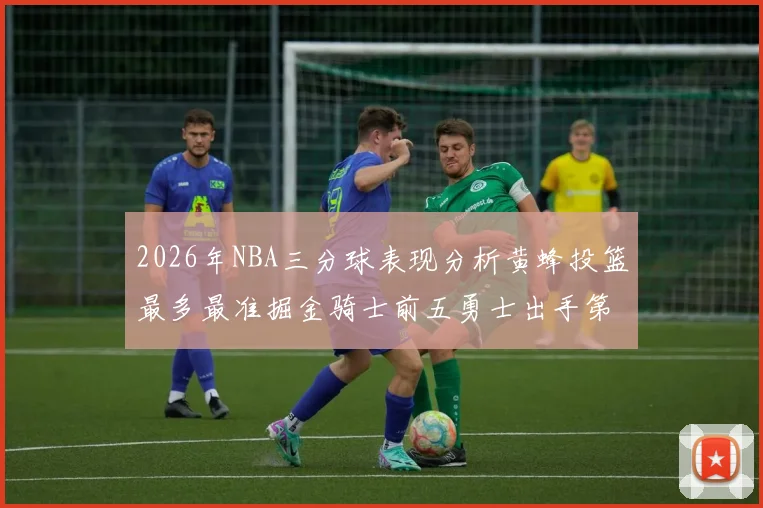 2026年NBA三分球表现分析黄蜂投篮最多最准掘金骑士前五勇士出手第二