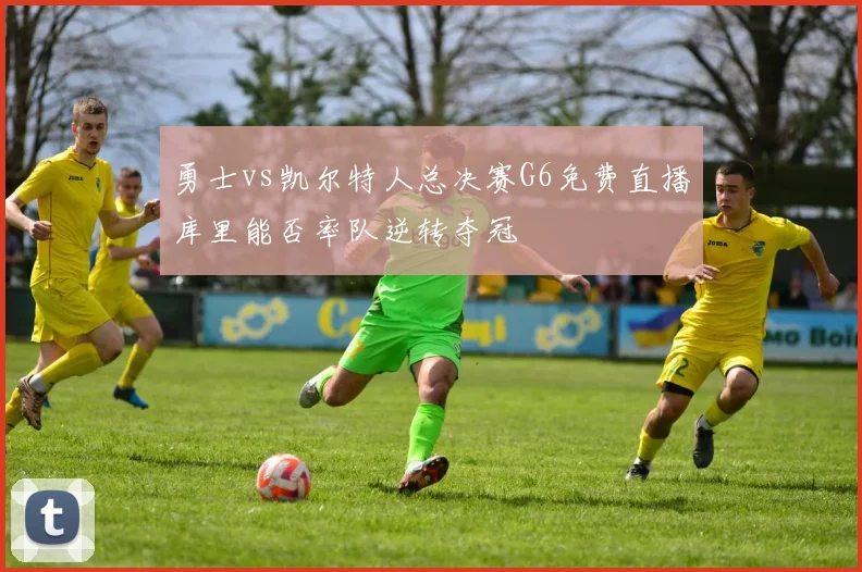 勇士vs凯尔特人总决赛G6免费直播库里能否率队逆转夺冠