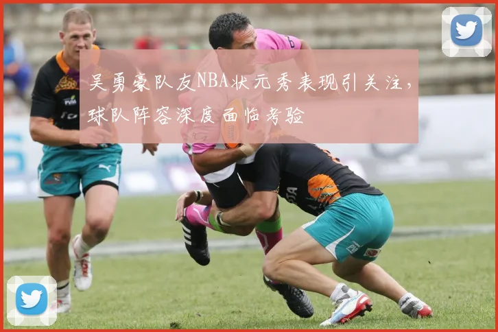 吴勇豪队友NBA状元秀表现引关注,球队阵容深度面临考验