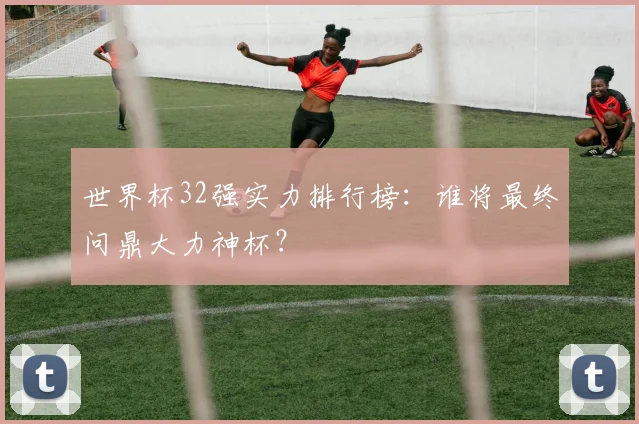 世界杯32强实力排行榜：谁将最终问鼎大力神杯？