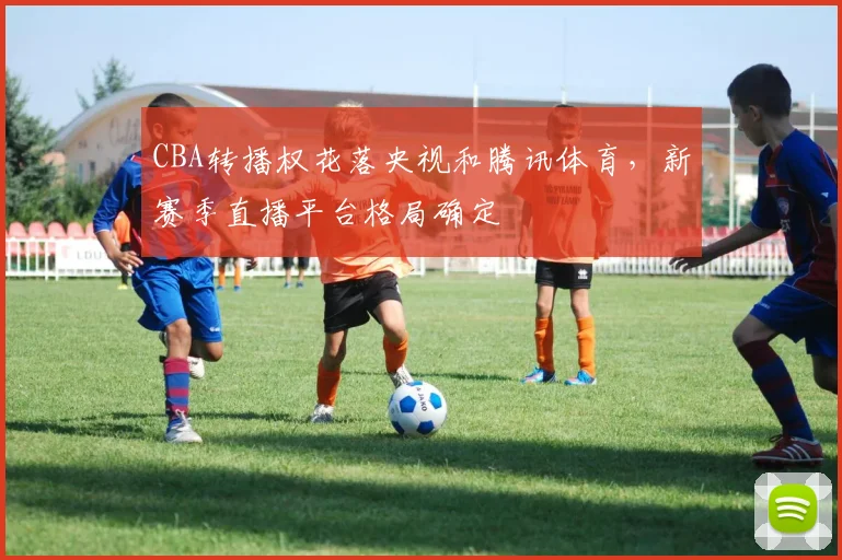 CBA转播权花落央视和腾讯体育,新赛季直播平台格局确定