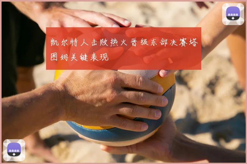 凯尔特人击败热火晋级东部决赛塔图姆关键表现