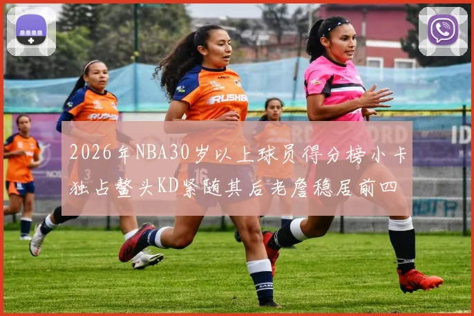 2026年NBA30岁以上球员得分榜小卡独占鳌头KD紧随其后老詹稳居前四