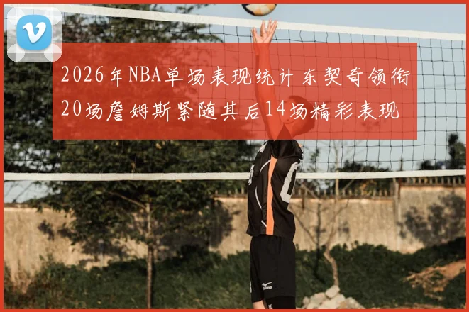 2026年NBA单场表现统计东契奇领衔20场詹姆斯紧随其后14场精彩表现