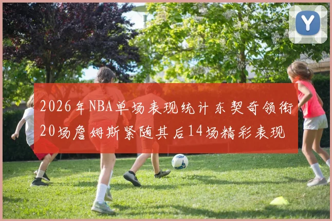 2026年NBA单场表现统计东契奇领衔20场詹姆斯紧随其后14场精彩表现