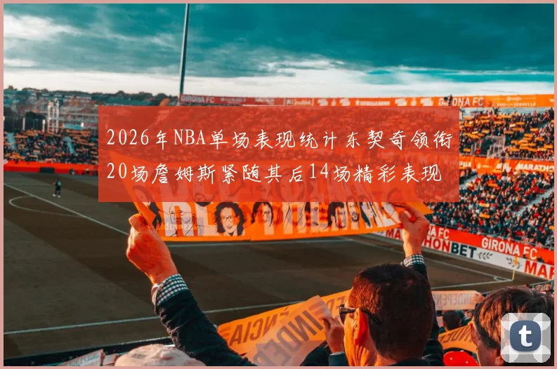 2026年NBA单场表现统计东契奇领衔20场詹姆斯紧随其后14场精彩表现