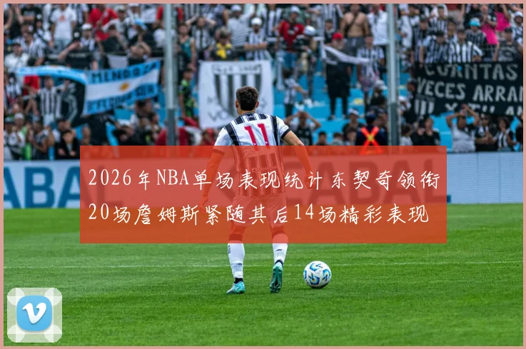 2026年NBA单场表现统计东契奇领衔20场詹姆斯紧随其后14场精彩表现