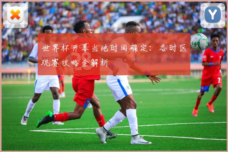 世界杯开幕当地时间确定：各时区观赛攻略全解析
