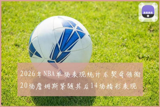 2026年NBA单场表现统计东契奇领衔20场詹姆斯紧随其后14场精彩表现