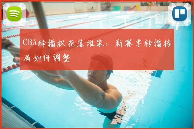 CBA转播权花落谁家，新赛季转播格局如何调整