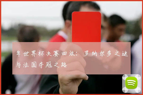 年世界杯决赛回放：罗纳尔多之谜与法国夺冠之路