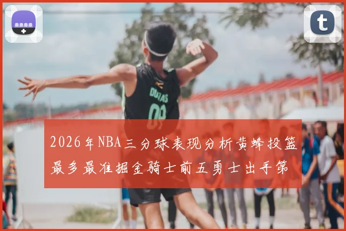 2026年NBA三分球表现分析黄蜂投篮最多最准掘金骑士前五勇士出手第二