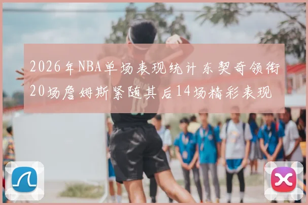 2026年NBA单场表现统计东契奇领衔20场詹姆斯紧随其后14场精彩表现