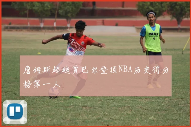 詹姆斯超越贾巴尔登顶NBA历史得分榜第一人