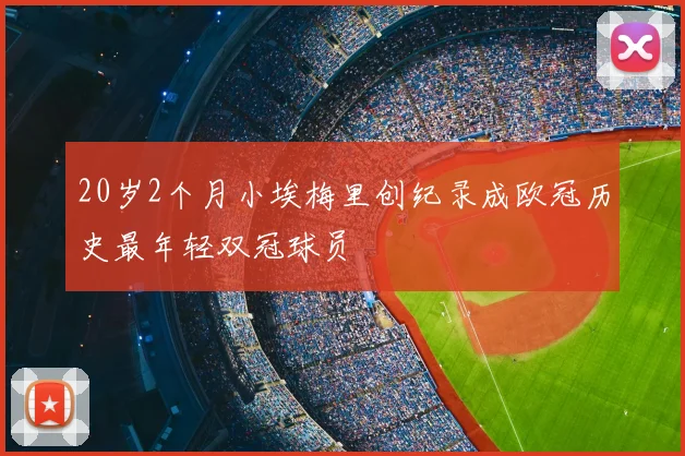 20岁2个月小埃梅里创纪录成欧冠历史最年轻双冠球员