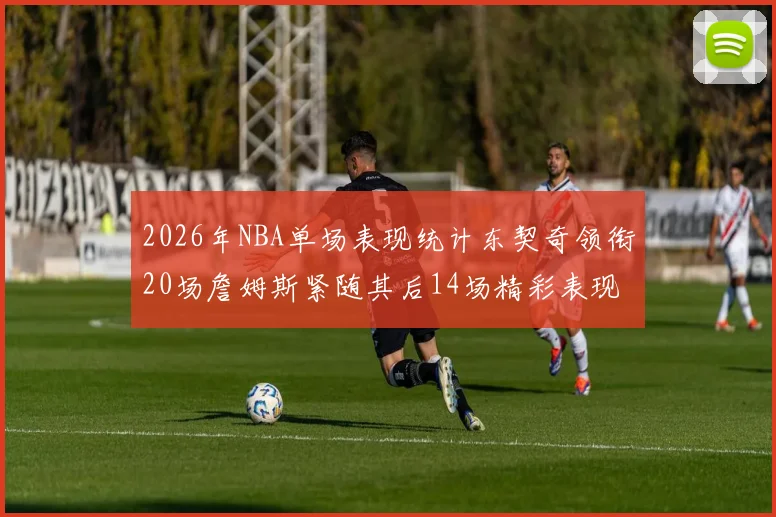 2026年NBA单场表现统计东契奇领衔20场詹姆斯紧随其后14场精彩表现