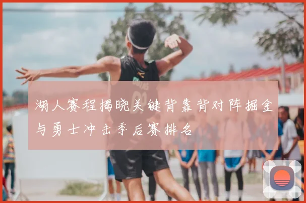 湖人赛程揭晓关键背靠背对阵掘金与勇士冲击季后赛排名