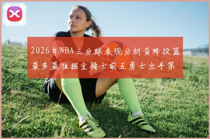 2026年NBA三分球表现分析黄蜂投篮最多最准掘金骑士前五勇士出手第二