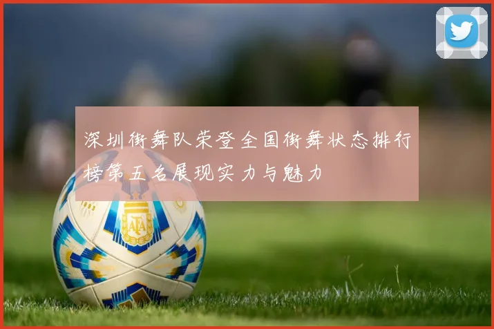 深圳街舞队荣登全国街舞状态排行榜第五名展现实力与魅力