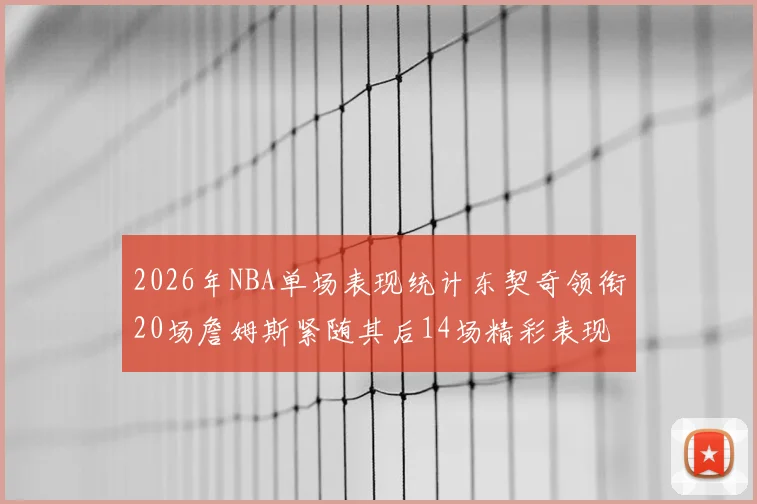 2026年NBA单场表现统计东契奇领衔20场詹姆斯紧随其后14场精彩表现