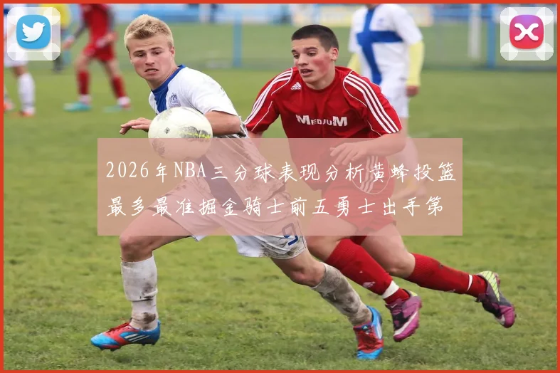 2026年NBA三分球表现分析黄蜂投篮最多最准掘金骑士前五勇士出手第二