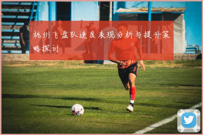 杭州飞盘队速度表现分析与提升策略探讨