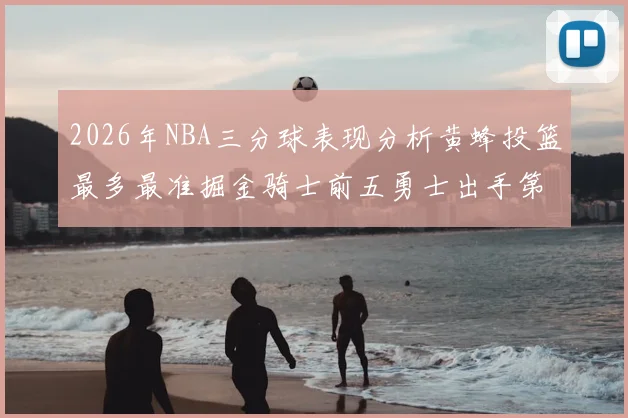 2026年NBA三分球表现分析黄蜂投篮最多最准掘金骑士前五勇士出手第二