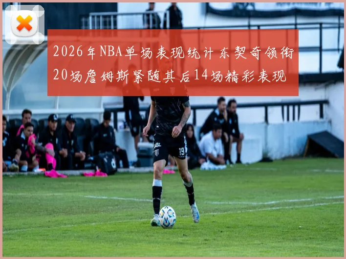 2026年NBA单场表现统计东契奇领衔20场詹姆斯紧随其后14场精彩表现