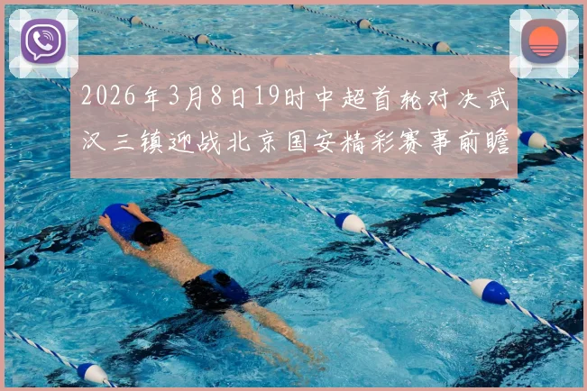 2026年3月8日19时中超首轮对决武汉三镇迎战北京国安精彩赛事前瞻