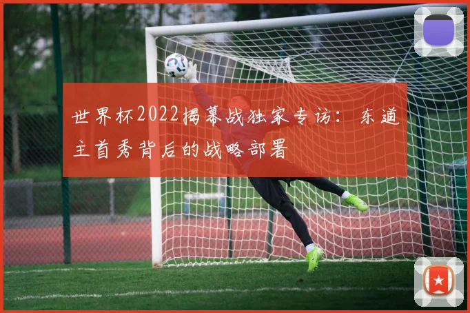 世界杯2022揭幕战独家专访：东道主首秀背后的战略部署
