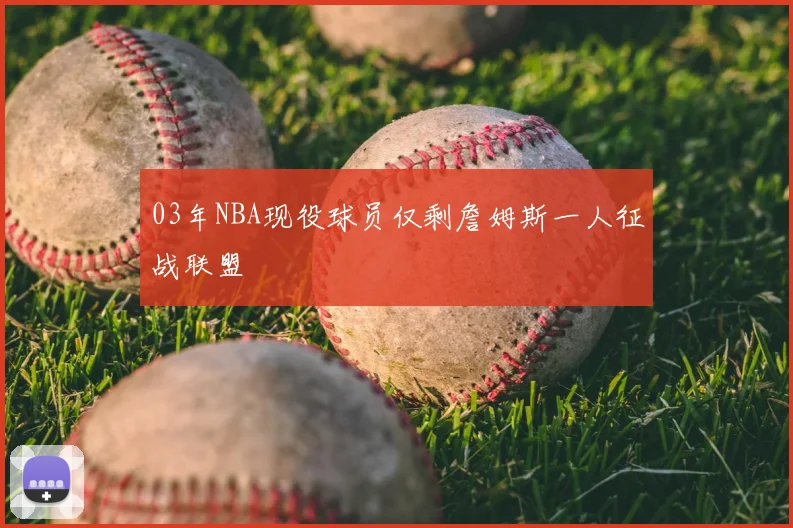 03年NBA现役球员仅剩詹姆斯一人征战联盟