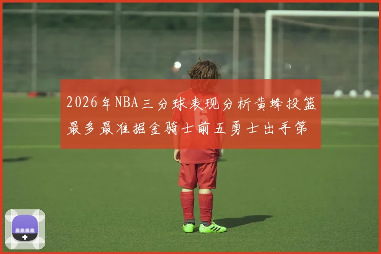 2026年NBA三分球表现分析黄蜂投篮最多最准掘金骑士前五勇士出手第二