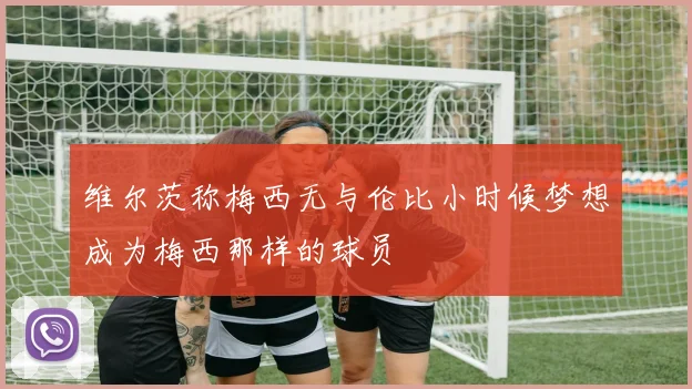 维尔茨称梅西无与伦比小时候梦想成为梅西那样的球员
