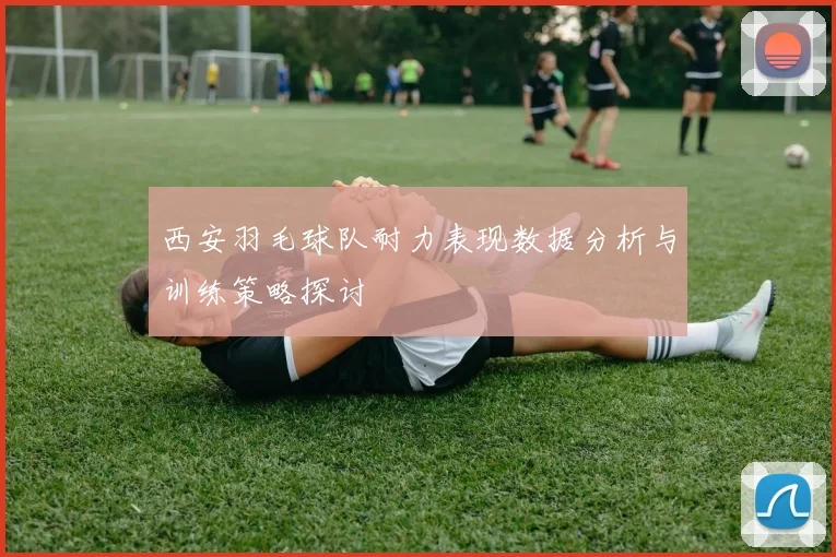西安羽毛球队耐力表现数据分析与训练策略探讨