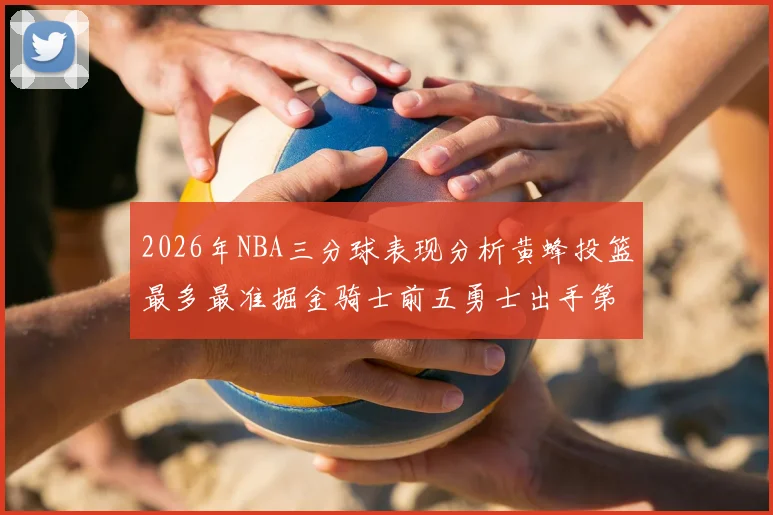 2026年NBA三分球表现分析黄蜂投篮最多最准掘金骑士前五勇士出手第二