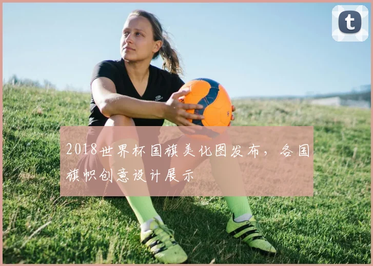 2018世界杯国旗美化图发布，各国旗帜创意设计展示