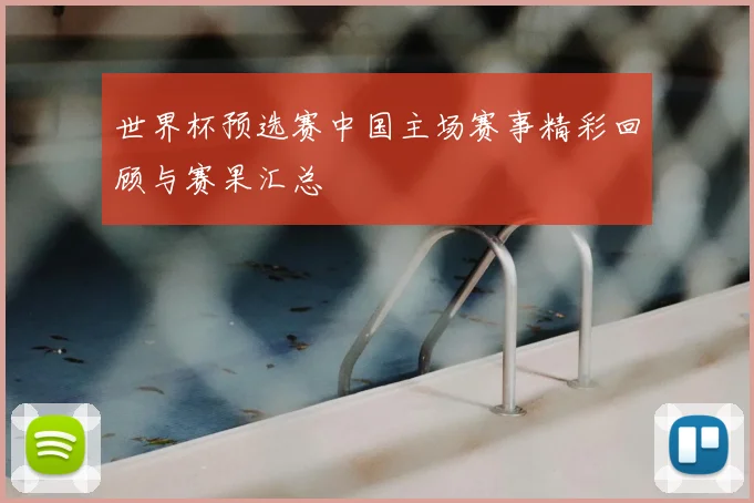 世界杯预选赛中国主场赛事精彩回顾与赛果汇总