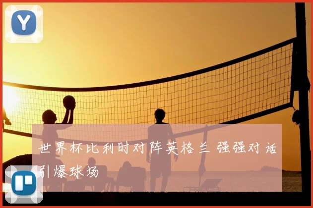 世界杯比利时对阵英格兰 强强对话引爆球场