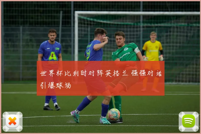 世界杯比利时对阵英格兰 强强对话引爆球场