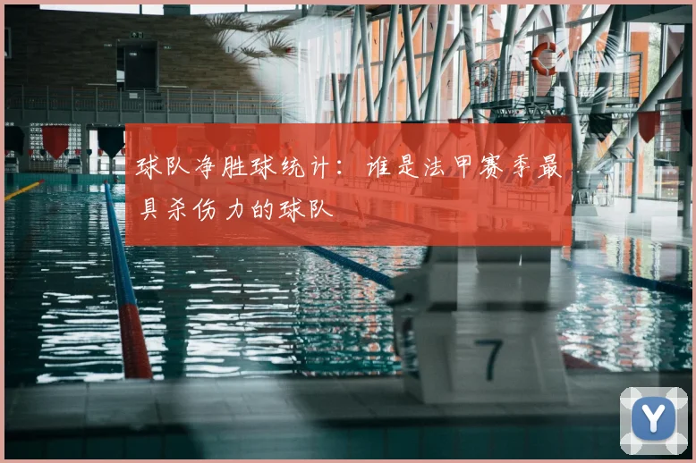 球队净胜球统计:谁是法甲赛季最具杀伤力的球队