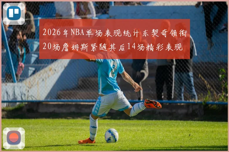2026年NBA单场表现统计东契奇领衔20场詹姆斯紧随其后14场精彩表现