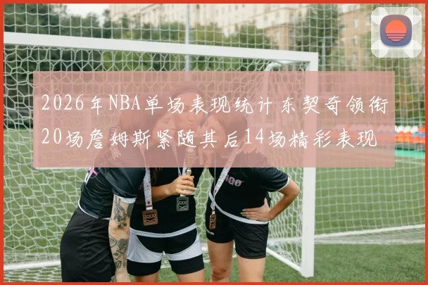 2026年NBA单场表现统计东契奇领衔20场詹姆斯紧随其后14场精彩表现