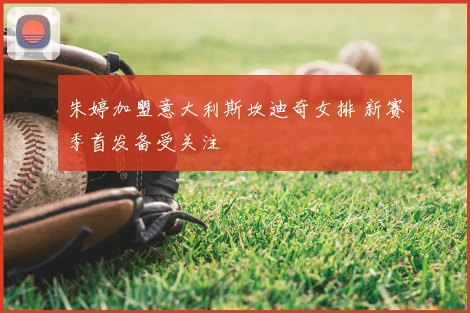 朱婷加盟意大利斯坎迪奇女排 新赛季首发备受关注