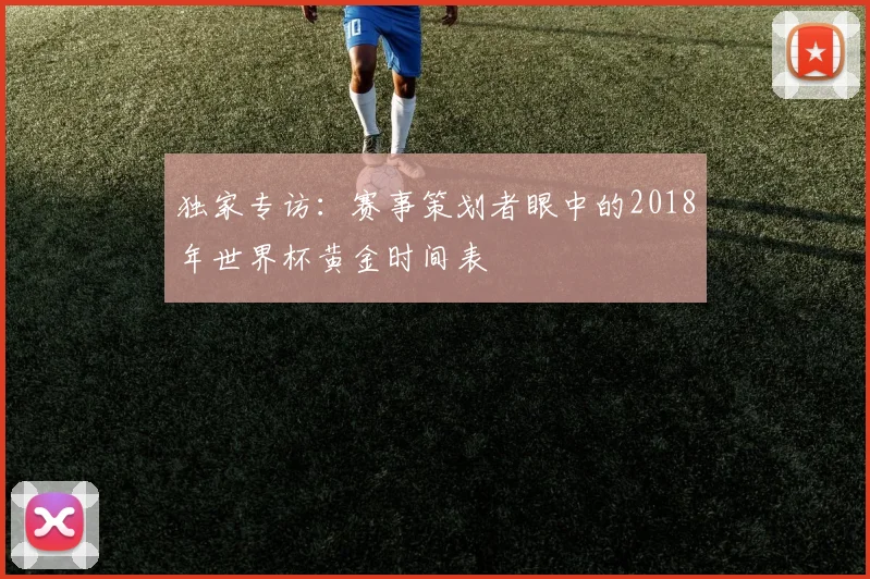 独家专访：赛事策划者眼中的2018年世界杯黄金时间表