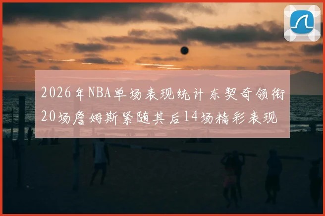 2026年NBA单场表现统计东契奇领衔20场詹姆斯紧随其后14场精彩表现