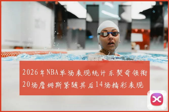 2026年NBA单场表现统计东契奇领衔20场詹姆斯紧随其后14场精彩表现