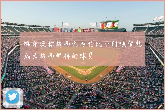 维尔茨称梅西无与伦比小时候梦想成为梅西那样的球员