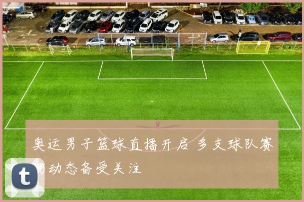 奥运男子篮球直播开启 多支球队赛场动态备受关注