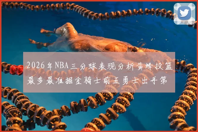 2026年NBA三分球表现分析黄蜂投篮最多最准掘金骑士前五勇士出手第二